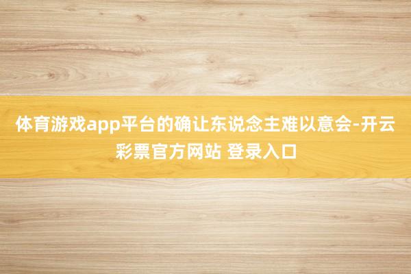 体育游戏app平台的确让东说念主难以意会-开云彩票官方网站 登录入口