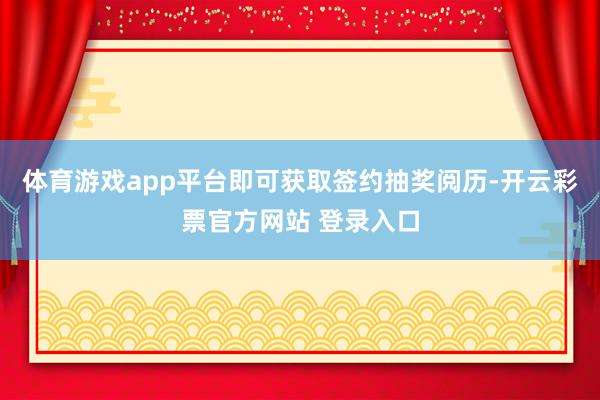 体育游戏app平台即可获取签约抽奖阅历-开云彩票官方网站 登录入口