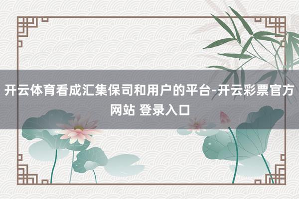 开云体育看成汇集保司和用户的平台-开云彩票官方网站 登录入口