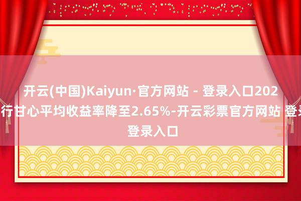 开云(中国)Kaiyun·官方网站 - 登录入口2024年银行甘心平均收益率降至2.65%-开云彩票官方网站 登录入口