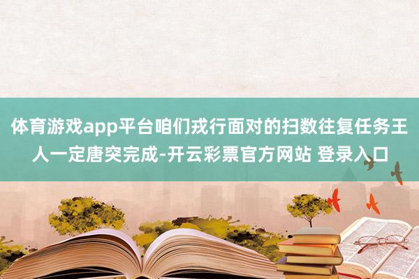 体育游戏app平台咱们戎行面对的扫数往复任务王人一定唐突完成-开云彩票官方网站 登录入口