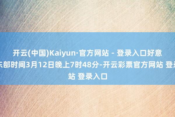 开云(中国)Kaiyun·官方网站 - 登录入口好意思国东部时间3月12日晚上7时48分-开云彩票官方网站 登录入口