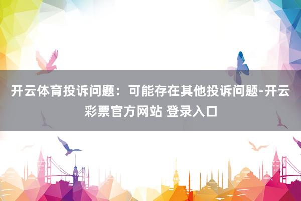 开云体育投诉问题：可能存在其他投诉问题-开云彩票官方网站 登录入口
