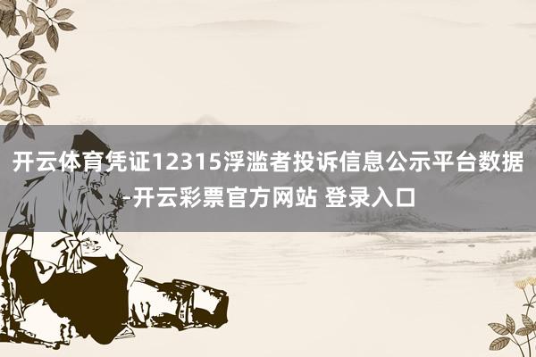 开云体育凭证12315浮滥者投诉信息公示平台数据-开云彩票官方网站 登录入口