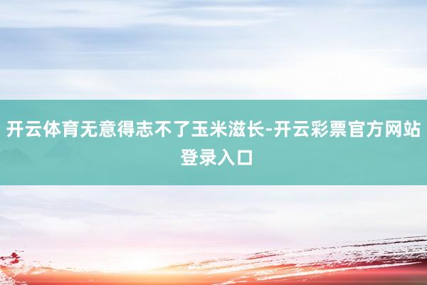 开云体育无意得志不了玉米滋长-开云彩票官方网站 登录入口