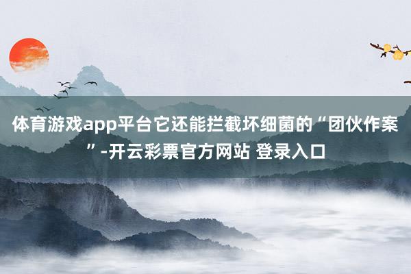 体育游戏app平台它还能拦截坏细菌的“团伙作案”-开云彩票官方网站 登录入口