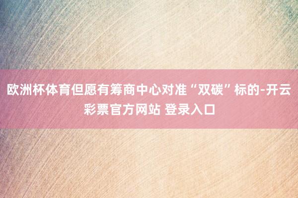 欧洲杯体育但愿有筹商中心对准“双碳”标的-开云彩票官方网站 登录入口