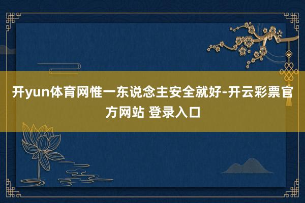 开yun体育网惟一东说念主安全就好-开云彩票官方网站 登录入口