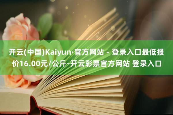 开云(中国)Kaiyun·官方网站 - 登录入口最低报价16.00元/公斤-开云彩票官方网站 登录入口