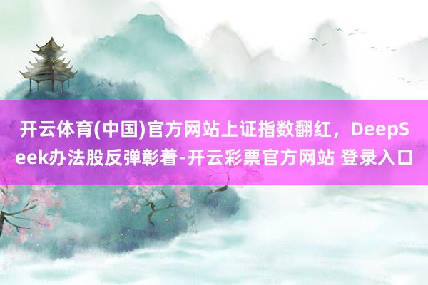 开云体育(中国)官方网站上证指数翻红，DeepSeek办法股反弹彰着-开云彩票官方网站 登录入口