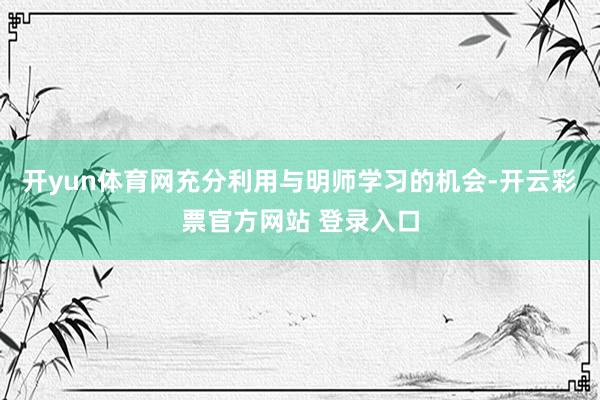 开yun体育网充分利用与明师学习的机会-开云彩票官方网站 登录入口