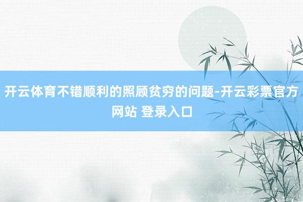 开云体育不错顺利的照顾贫穷的问题-开云彩票官方网站 登录入口