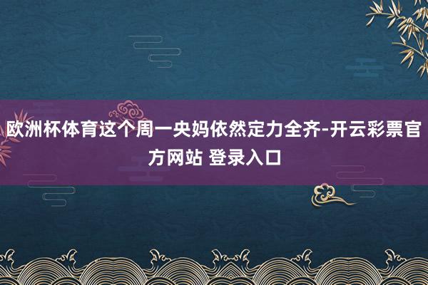 欧洲杯体育这个周一央妈依然定力全齐-开云彩票官方网站 登录入口