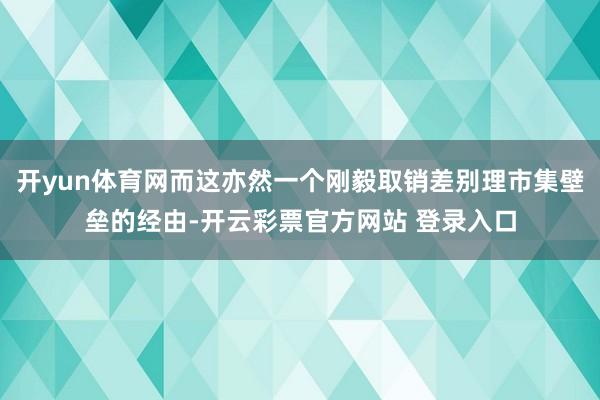 开yun体育网而这亦然一个刚毅取销差别理市集壁垒的经由-开云彩票官方网站 登录入口