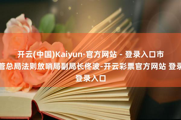 开云(中国)Kaiyun·官方网站 - 登录入口市集监管总局法则放哨局副局长佟波-开云彩票官方网站 登录入口