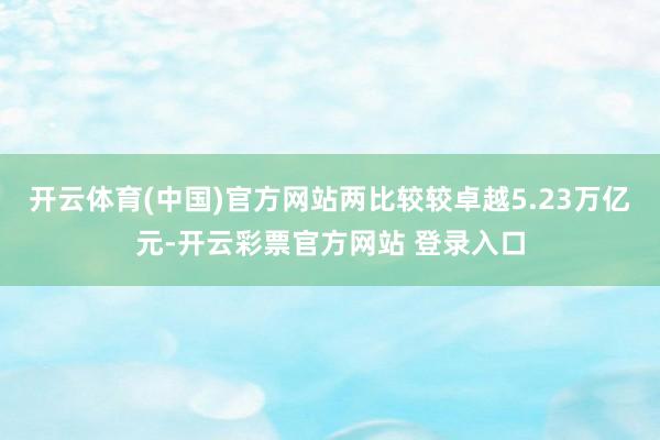 开云体育(中国)官方网站两比较较卓越5.23万亿元-开云彩票官方网站 登录入口