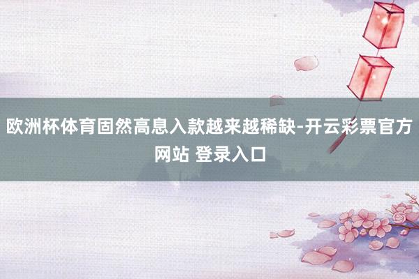 欧洲杯体育固然高息入款越来越稀缺-开云彩票官方网站 登录入口
