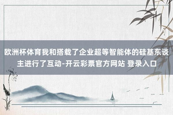 欧洲杯体育我和搭载了企业超等智能体的硅基东谈主进行了互动-开云彩票官方网站 登录入口