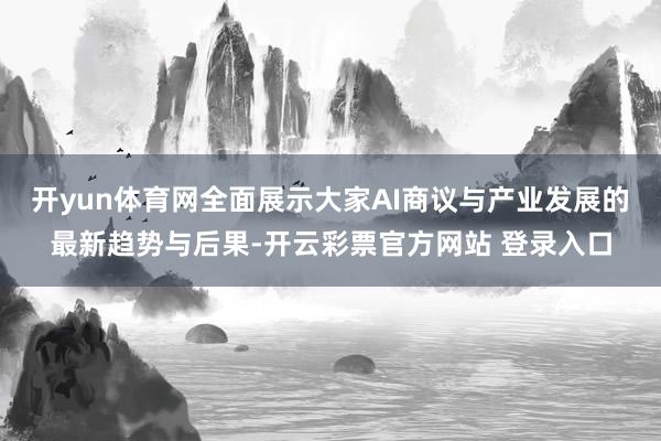开yun体育网全面展示大家AI商议与产业发展的最新趋势与后果-开云彩票官方网站 登录入口