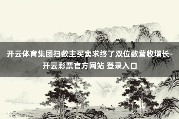 开云体育集团扫数主买卖求终了双位数营收增长-开云彩票官方网站 登录入口