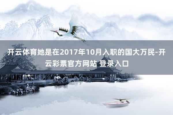 开云体育她是在2017年10月入职的国大万民-开云彩票官方网站 登录入口