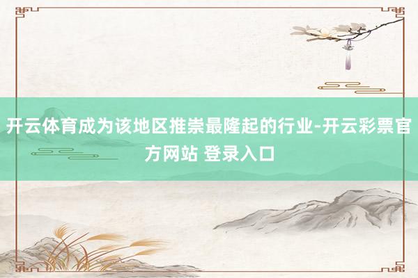 开云体育成为该地区推崇最隆起的行业-开云彩票官方网站 登录入口