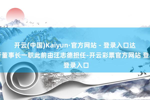 开云(中国)Kaiyun·官方网站 - 登录入口达州银行董事长一职此前由汪志德担任-开云彩票官方网站 登录入口