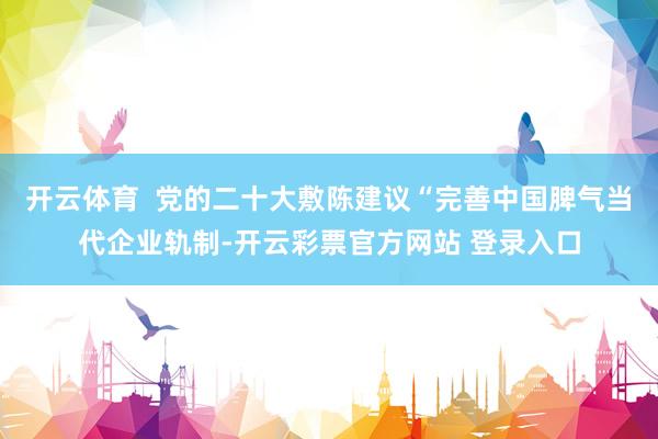 开云体育  党的二十大敷陈建议“完善中国脾气当代企业轨制-开云彩票官方网站 登录入口