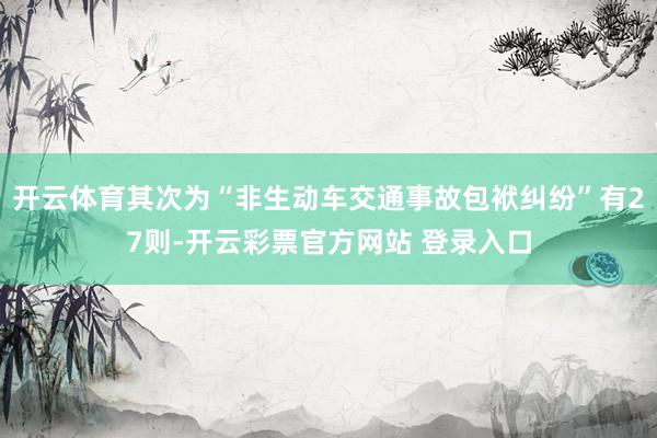 开云体育其次为“非生动车交通事故包袱纠纷”有27则-开云彩票官方网站 登录入口