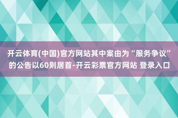 开云体育(中国)官方网站其中案由为“服务争议”的公告以60则居首-开云彩票官方网站 登录入口