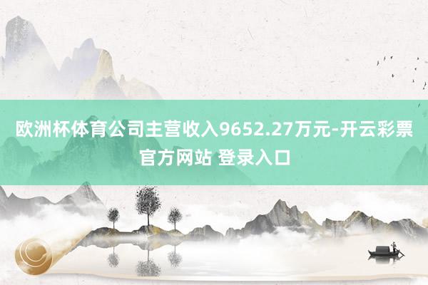欧洲杯体育公司主营收入9652.27万元-开云彩票官方网站 登录入口