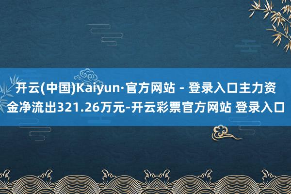 开云(中国)Kaiyun·官方网站 - 登录入口主力资金净流出321.26万元-开云彩票官方网站 登录入口