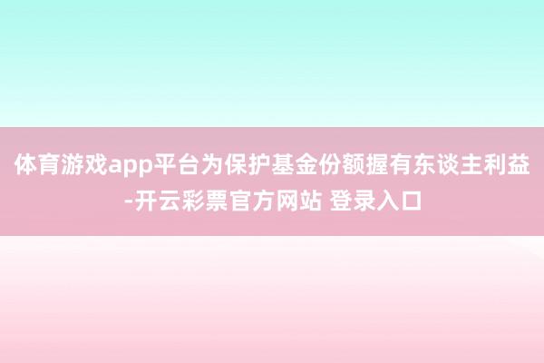 体育游戏app平台为保护基金份额握有东谈主利益-开云彩票官方网站 登录入口