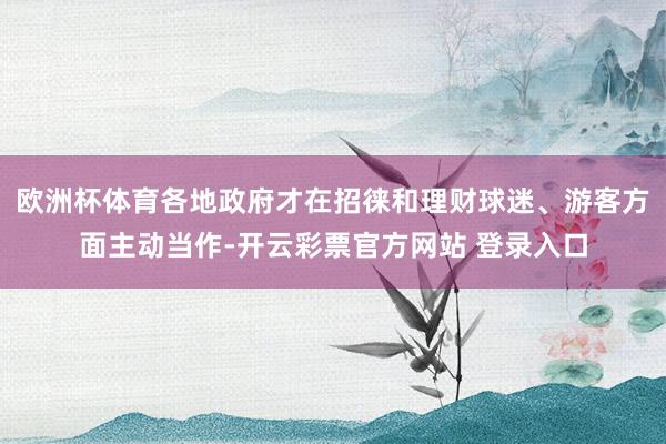 欧洲杯体育各地政府才在招徕和理财球迷、游客方面主动当作-开云彩票官方网站 登录入口