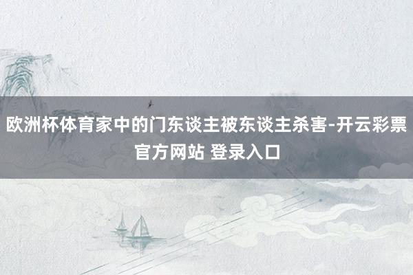 欧洲杯体育家中的门东谈主被东谈主杀害-开云彩票官方网站 登录入口