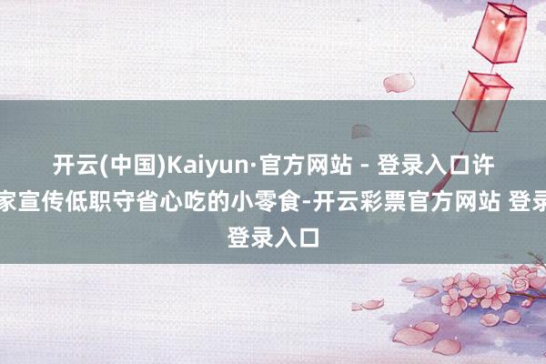 开云(中国)Kaiyun·官方网站 - 登录入口许多商家宣传低职守省心吃的小零食-开云彩票官方网站 登录入口