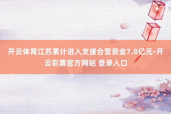 开云体育江苏累计进入支援合营资金7.8亿元-开云彩票官方网站 登录入口