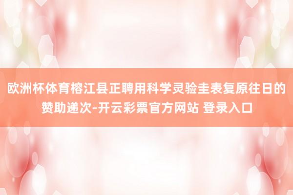 欧洲杯体育榕江县正聘用科学灵验圭表复原往日的赞助递次-开云彩票官方网站 登录入口