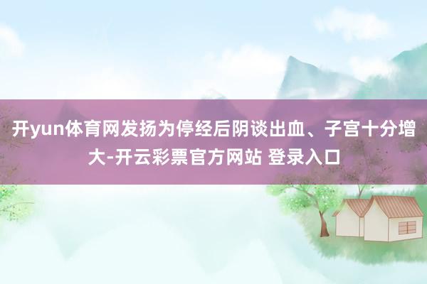 开yun体育网发扬为停经后阴谈出血、子宫十分增大-开云彩票官方网站 登录入口