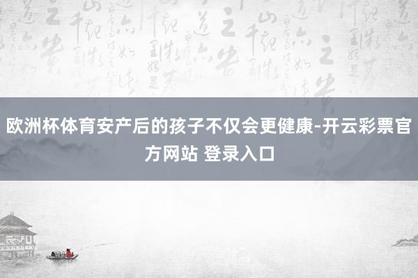 欧洲杯体育安产后的孩子不仅会更健康-开云彩票官方网站 登录入口