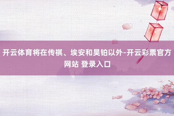 开云体育将在传祺、埃安和昊铂以外-开云彩票官方网站 登录入口