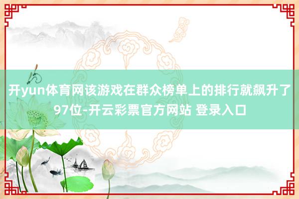 开yun体育网该游戏在群众榜单上的排行就飙升了97位-开云彩票官方网站 登录入口