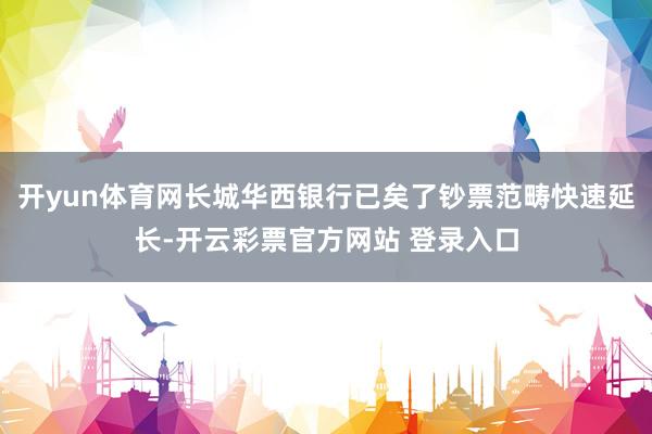 开yun体育网长城华西银行已矣了钞票范畴快速延长-开云彩票官方网站 登录入口
