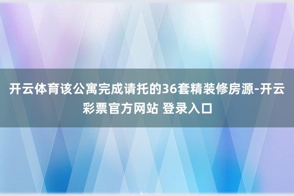开云体育该公寓完成请托的36套精装修房源-开云彩票官方网站 登录入口