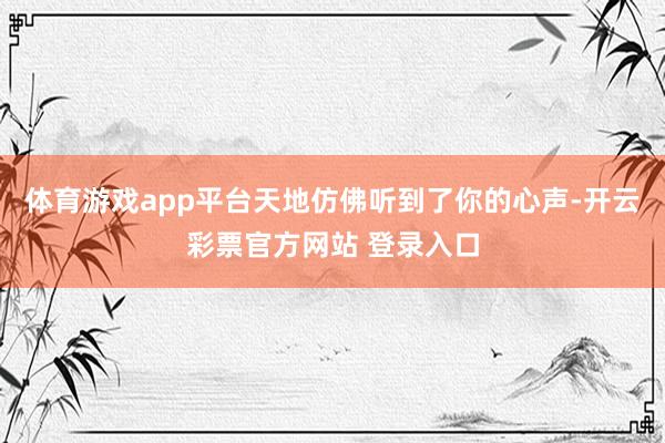 体育游戏app平台天地仿佛听到了你的心声-开云彩票官方网站 登录入口