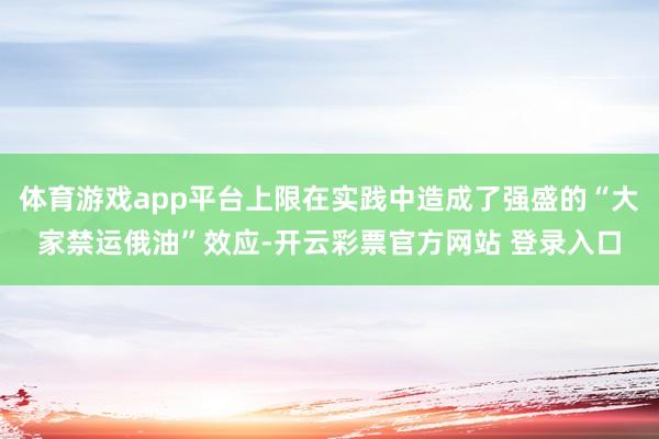 体育游戏app平台上限在实践中造成了强盛的“大家禁运俄油”效应-开云彩票官方网站 登录入口