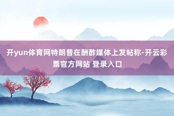 开yun体育网特朗普在酬酢媒体上发帖称-开云彩票官方网站 登录入口