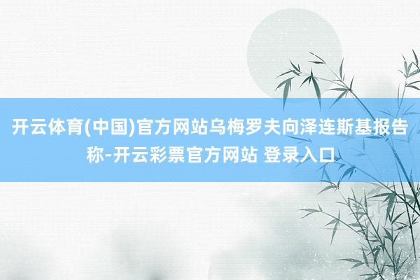 开云体育(中国)官方网站乌梅罗夫向泽连斯基报告称-开云彩票官方网站 登录入口