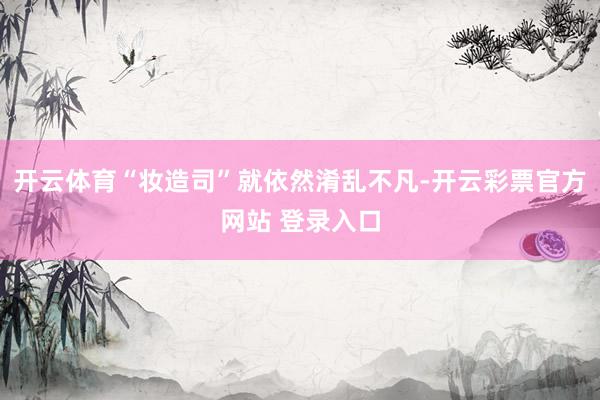 开云体育“妆造司”就依然淆乱不凡-开云彩票官方网站 登录入口