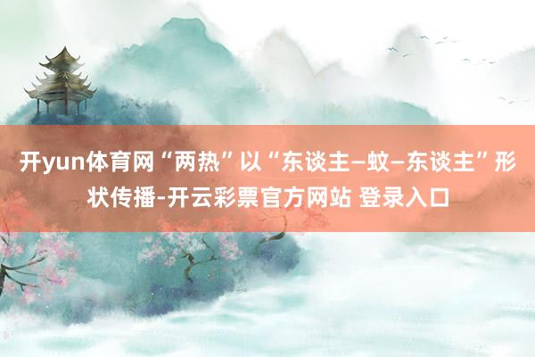 开yun体育网“两热”以“东谈主—蚊—东谈主”形状传播-开云彩票官方网站 登录入口
